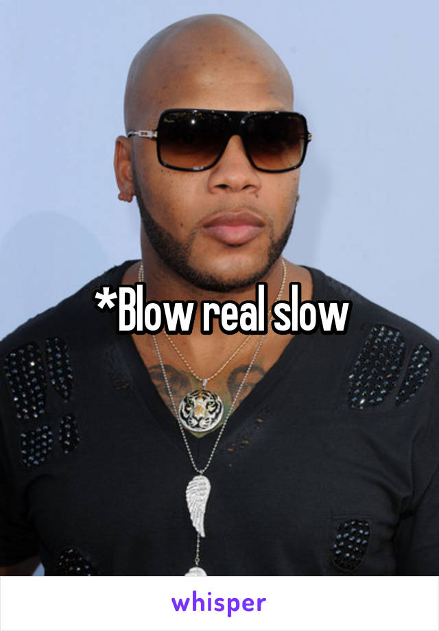 *Blow real slow