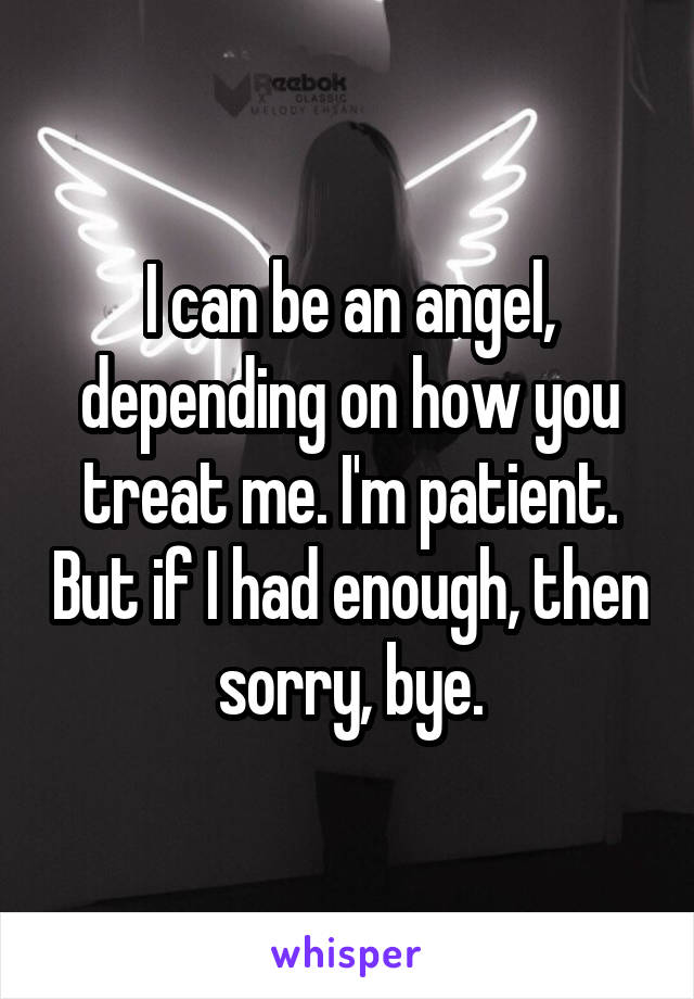 I can be an angel, depending on how you treat me. I'm patient. But if I had enough, then sorry, bye.