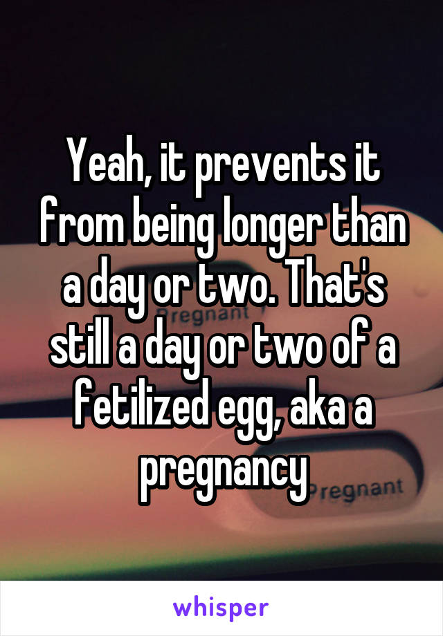 Yeah, it prevents it from being longer than a day or two. That's still a day or two of a fetilized egg, aka a pregnancy