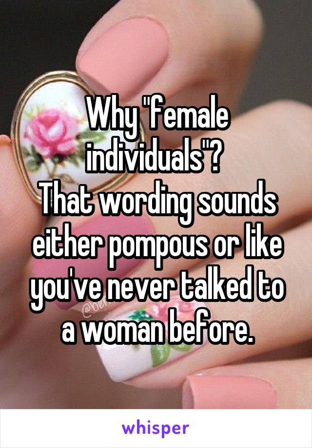 Why "female individuals"? 
That wording sounds either pompous or like you've never talked to a woman before.