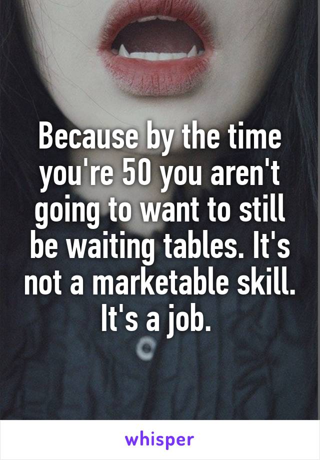 Because by the time you're 50 you aren't going to want to still be waiting tables. It's not a marketable skill. It's a job. 