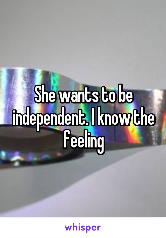 She wants to be independent. I know the feeling