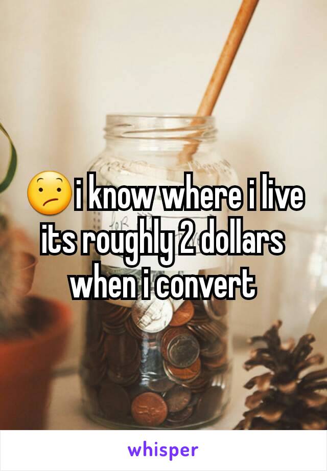 😕i know where i live its roughly 2 dollars when i convert