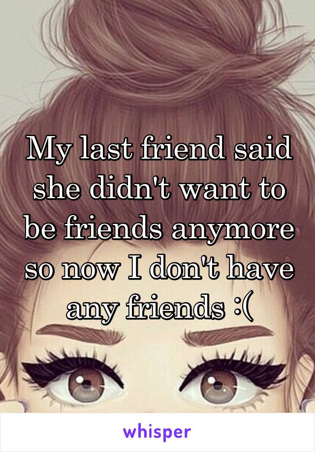 My last friend said she didn't want to be friends anymore so now I don't have any friends :(