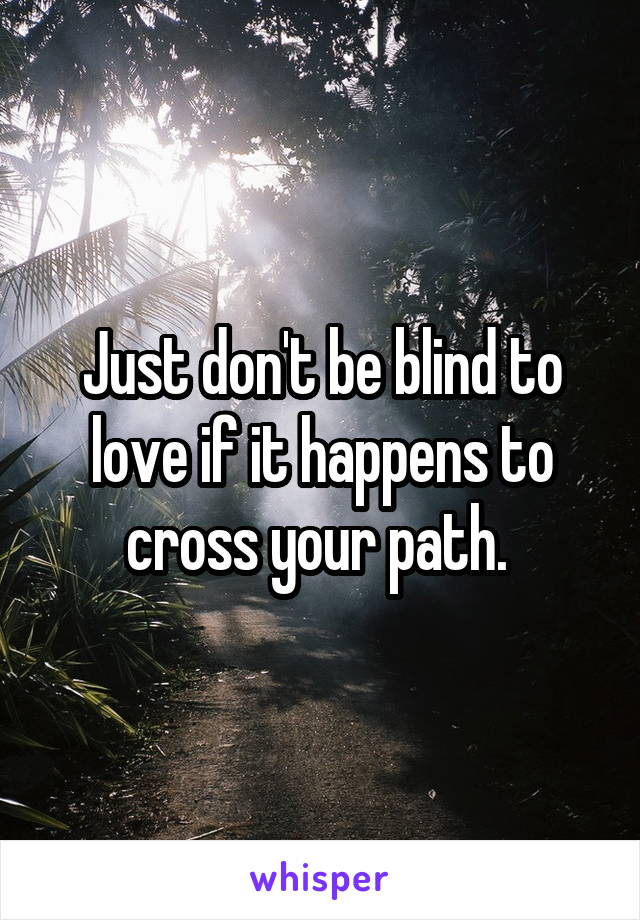 Just don't be blind to love if it happens to cross your path. 