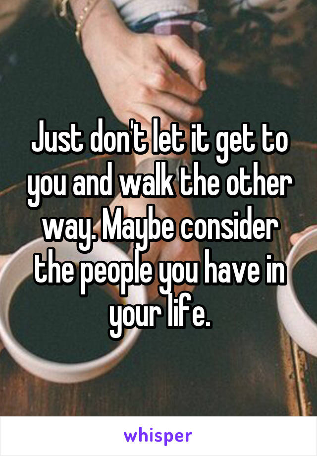 Just don't let it get to you and walk the other way. Maybe consider the people you have in your life.