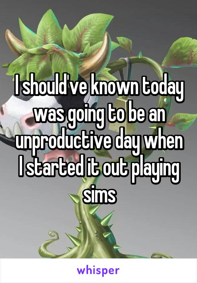 I should've known today was going to be an unproductive day when I started it out playing sims