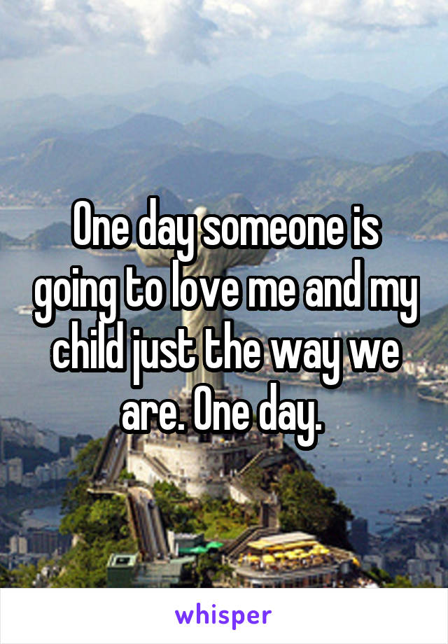 One day someone is going to love me and my child just the way we are. One day. 