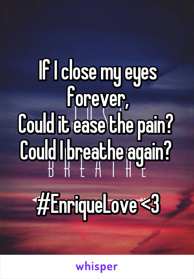 If I close my eyes forever,
Could it ease the pain? 
Could I breathe again? 

#EnriqueLove <3