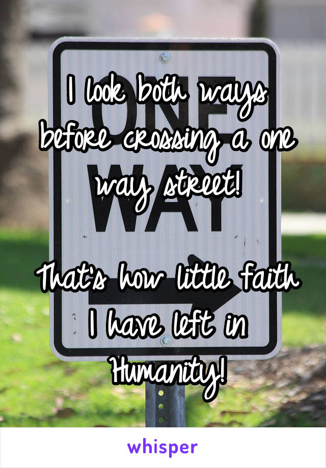 I look both ways before crossing a one way street!

That's how little faith I have left in Humanity!