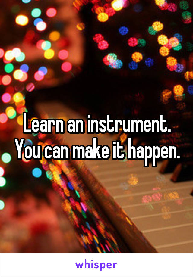 Learn an instrument. You can make it happen.