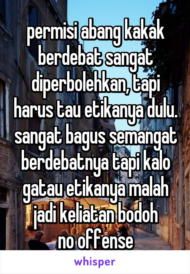 permisi abang kakak
berdebat sangat diperbolehkan, tapi harus tau etikanya dulu. sangat bagus semangat berdebatnya tapi kalo gatau etikanya malah jadi keliatan bodoh
no offense