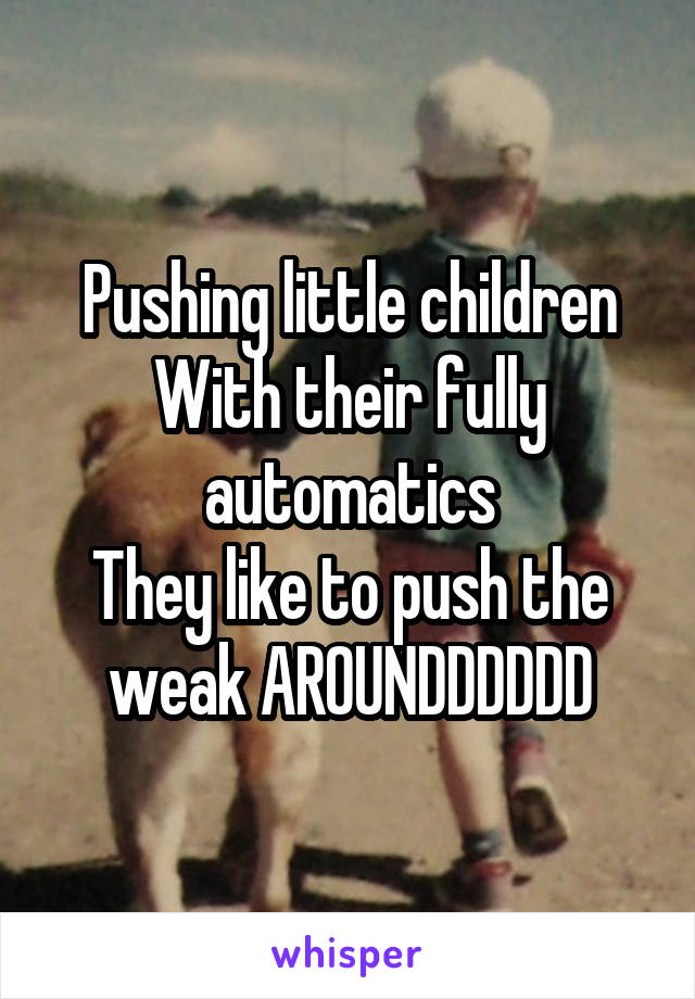 Pushing little children
With their fully automatics
They like to push the weak AROUNDDDDDD