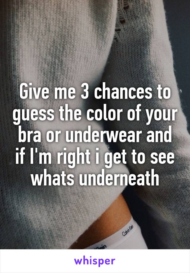 Give me 3 chances to guess the color of your bra or underwear and if I'm right i get to see whats underneath