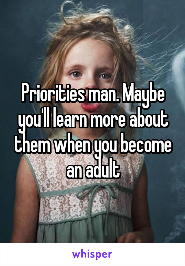 Priorities man. Maybe you'll learn more about them when you become an adult