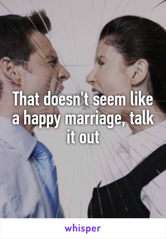 That doesn't seem like a happy marriage, talk it out