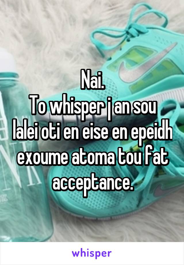 Nai.
To whisper j an sou lalei oti en eise en epeidh exoume atoma tou fat acceptance.