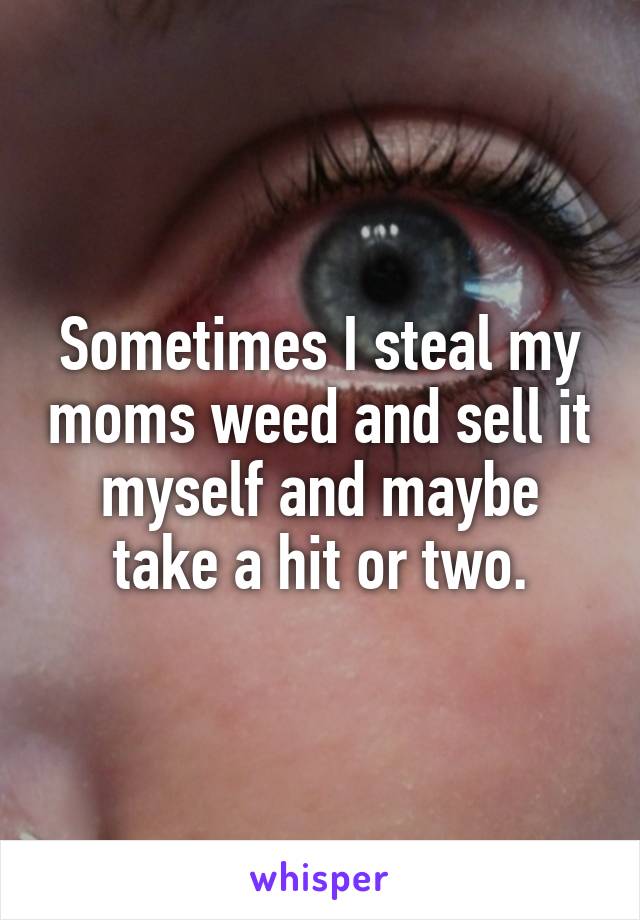 Sometimes I steal my moms weed and sell it myself and maybe take a hit or two.