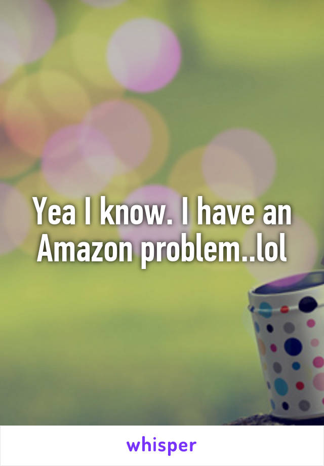 Yea I know. I have an Amazon problem..lol