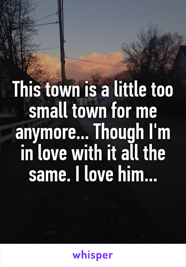 This town is a little too small town for me anymore... Though I'm in love with it all the same. I love him...