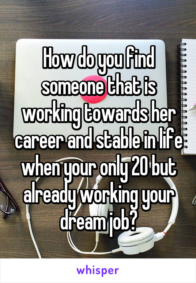 How do you find someone that is working towards her career and stable in life when your only 20 but already working your dream job?