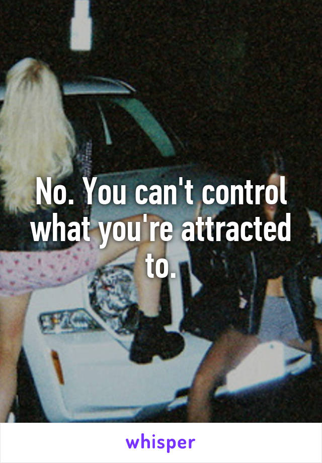 No. You can't control what you're attracted to.