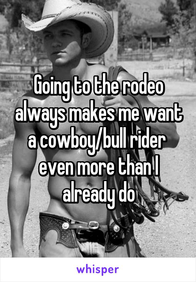 Going to the rodeo always makes me want a cowboy/bull rider  even more than I already do