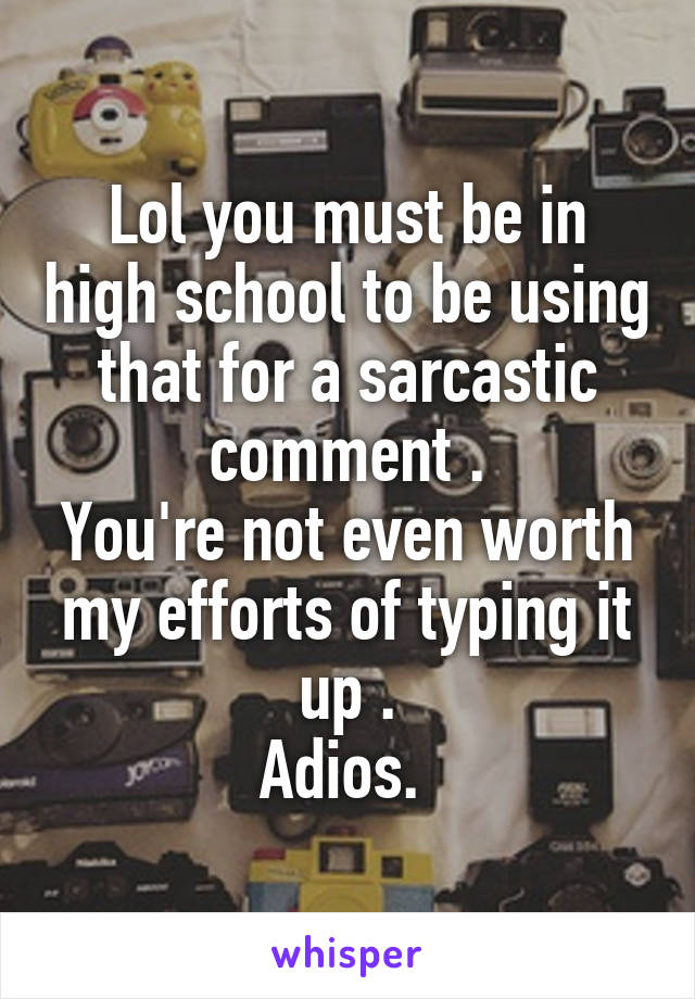 Lol you must be in high school to be using that for a sarcastic comment .
You're not even worth my efforts of typing it up .
Adios. 