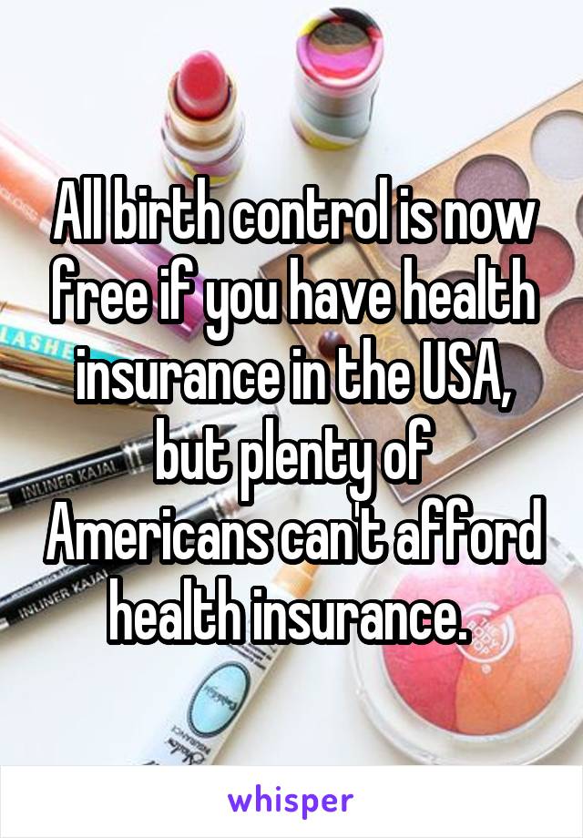 All birth control is now free if you have health insurance in the USA, but plenty of Americans can't afford health insurance. 