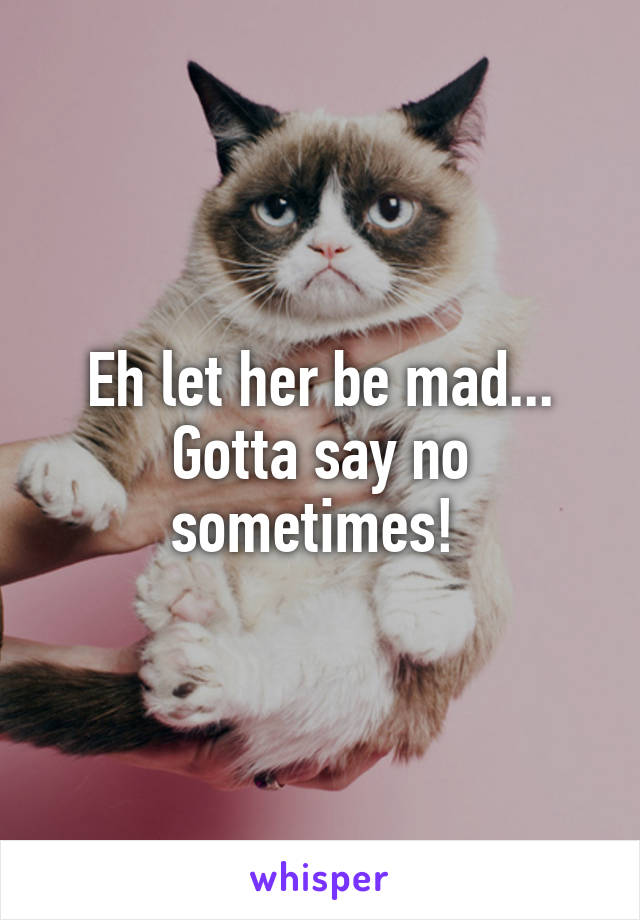 Eh let her be mad... Gotta say no sometimes! 