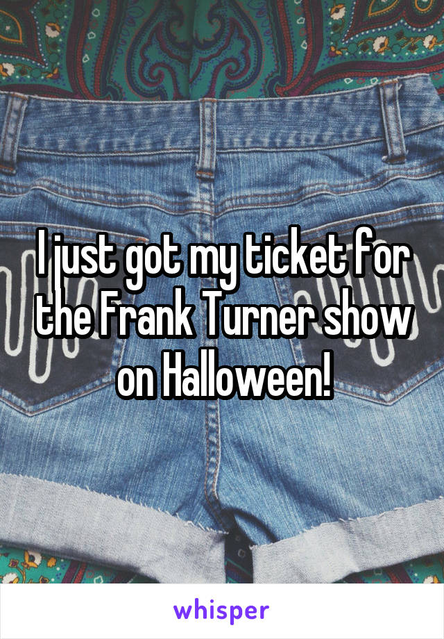 I just got my ticket for the Frank Turner show on Halloween!