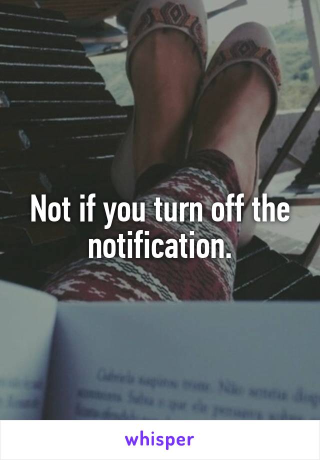 Not if you turn off the notification.