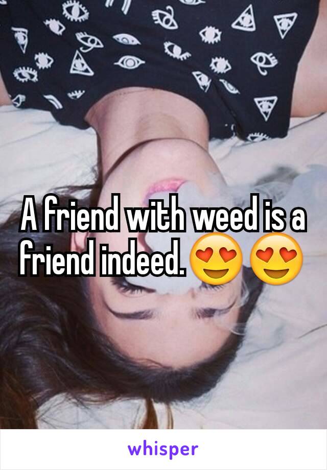 A friend with weed is a friend indeed.😍😍