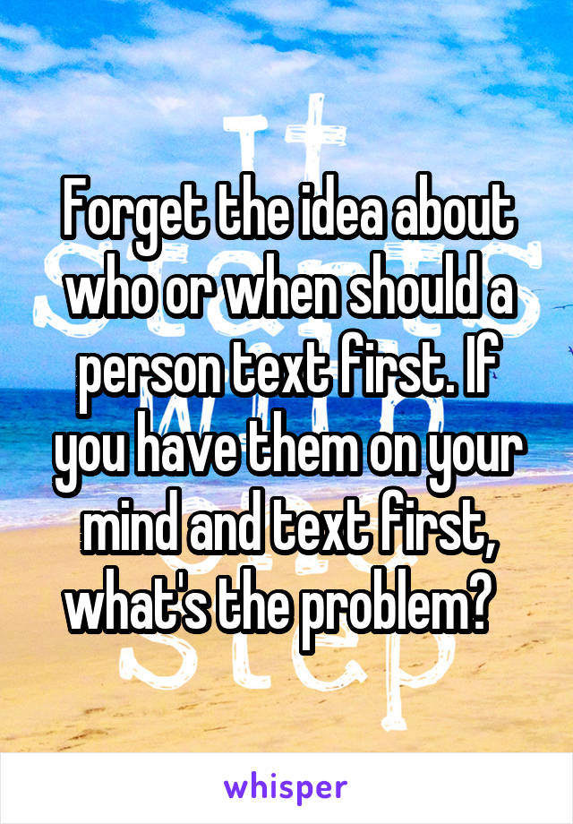 Forget the idea about who or when should a person text first. If you have them on your mind and text first, what's the problem?  