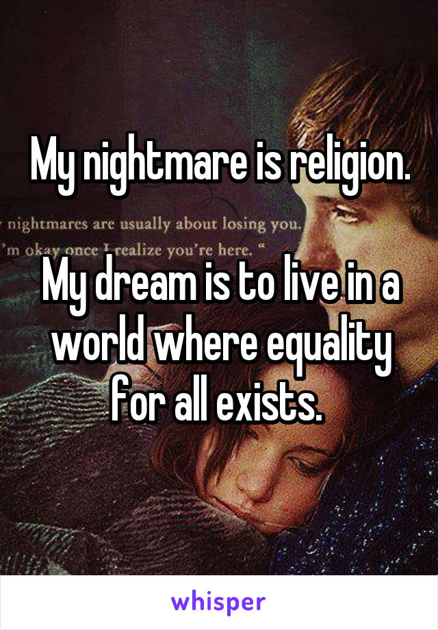 My nightmare is religion. 
My dream is to live in a world where equality for all exists. 
