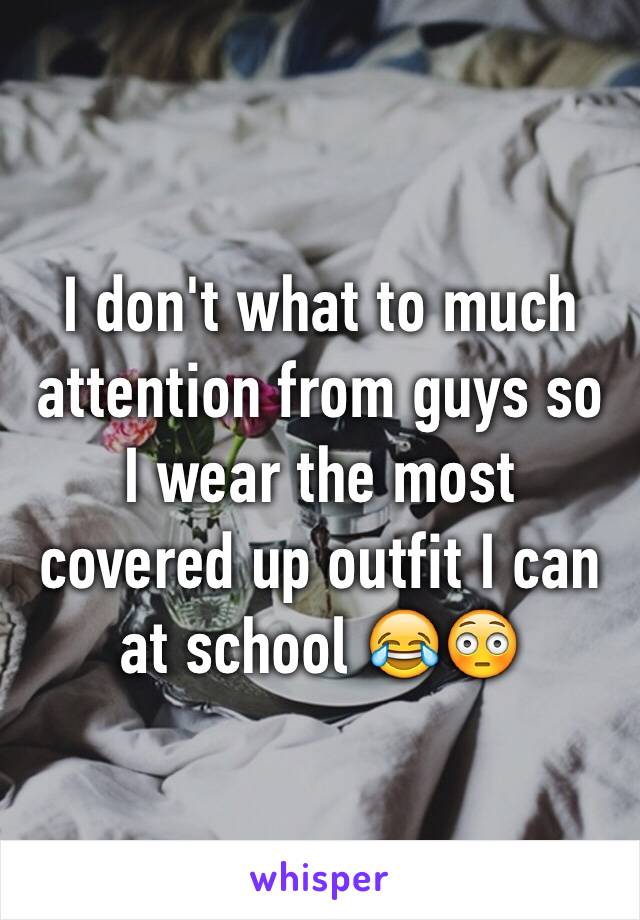 I don't what to much attention from guys so I wear the most covered up outfit I can at school 😂😳