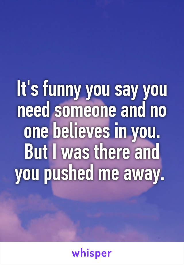 It's funny you say you need someone and no one believes in you. But I was there and you pushed me away. 