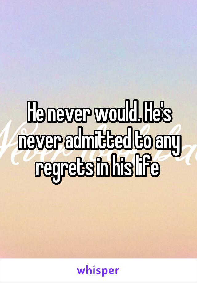 He never would. He's never admitted to any regrets in his life 