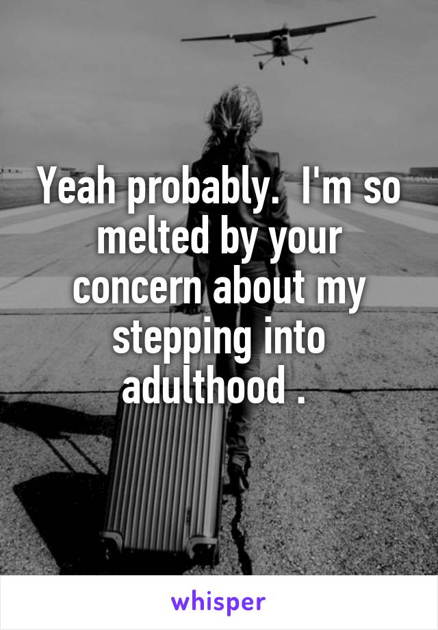 Yeah probably.  I'm so melted by your concern about my stepping into adulthood . 
