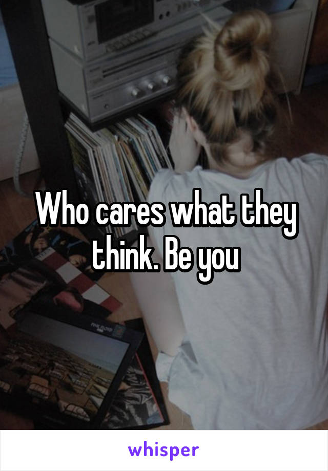 Who cares what they think. Be you