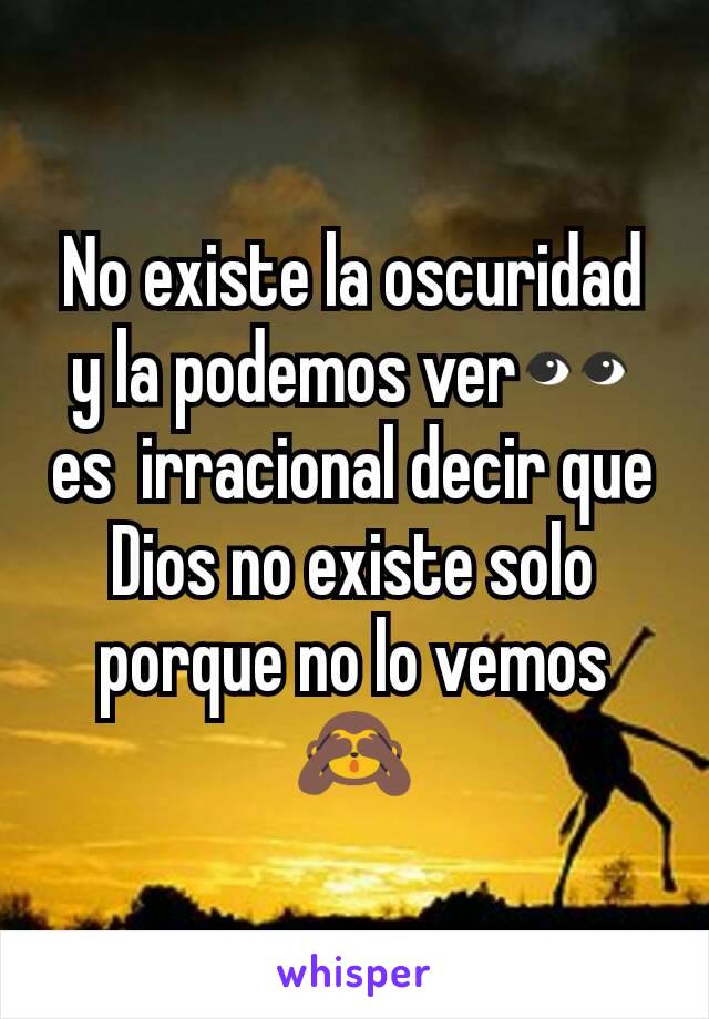 No existe la oscuridad y la podemos ver👀 es  irracional decir que Dios no existe solo porque no lo vemos🙈