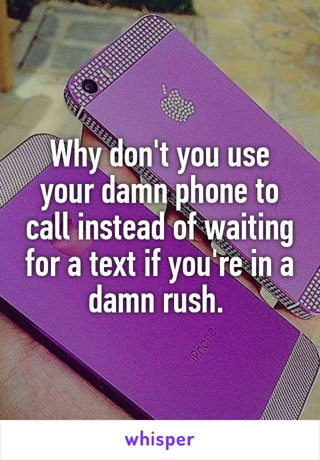 Why don't you use your damn phone to call instead of waiting for a text if you're in a damn rush. 