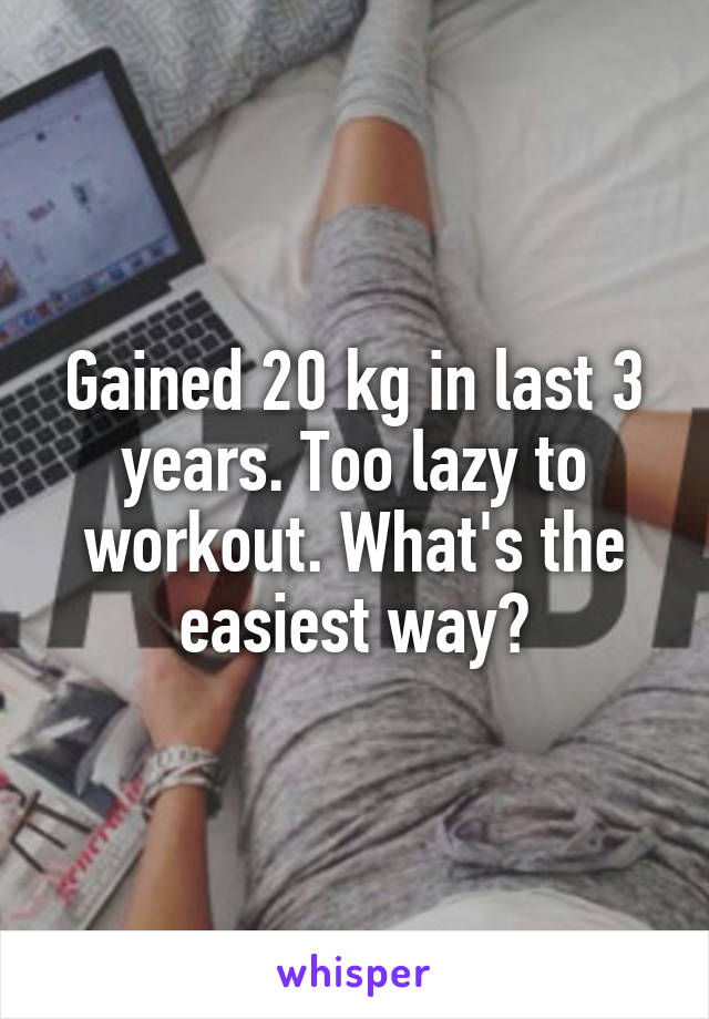 Gained 20 kg in last 3 years. Too lazy to workout. What's the easiest way?