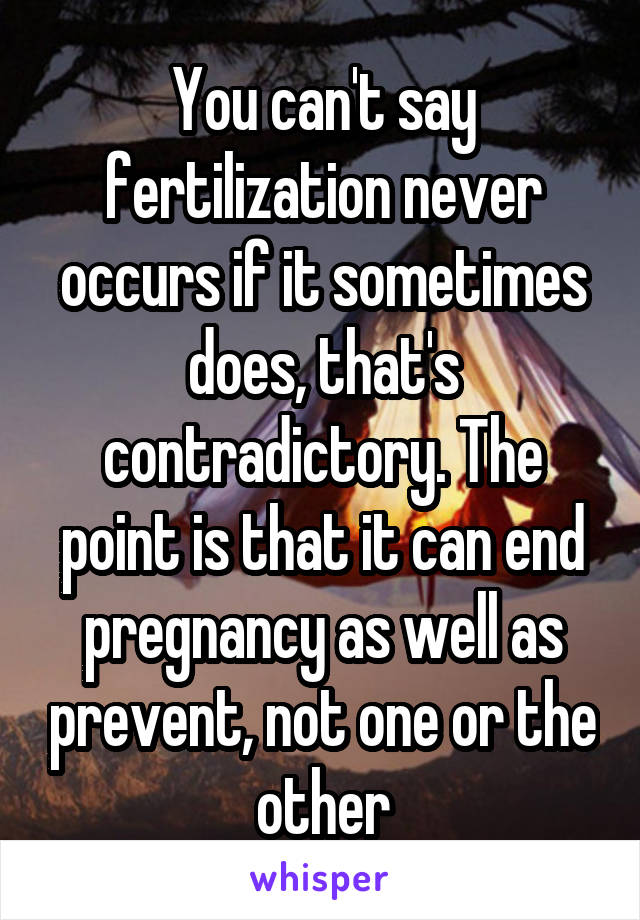 You can't say fertilization never occurs if it sometimes does, that's contradictory. The point is that it can end pregnancy as well as prevent, not one or the other