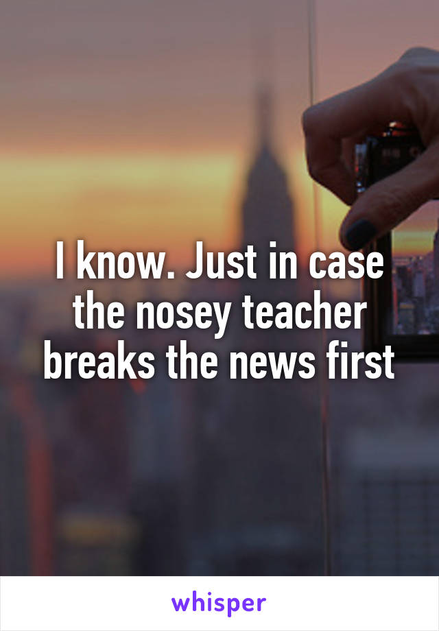 I know. Just in case the nosey teacher breaks the news first