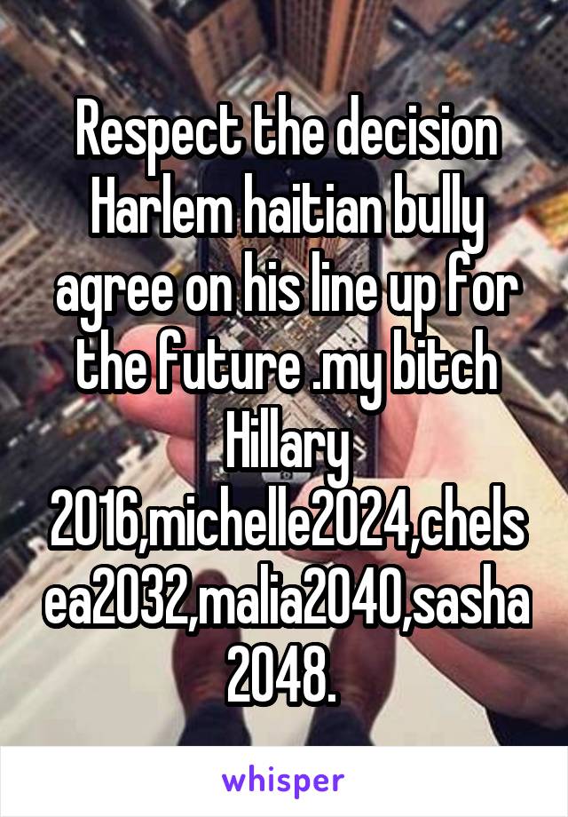 Respect the decision Harlem haitian bully agree on his line up for the future .my bitch Hillary 2016,michelle2024,chelsea2032,malia2040,sasha2048. 