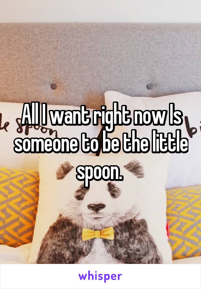 All I want right now Is someone to be the little spoon. 