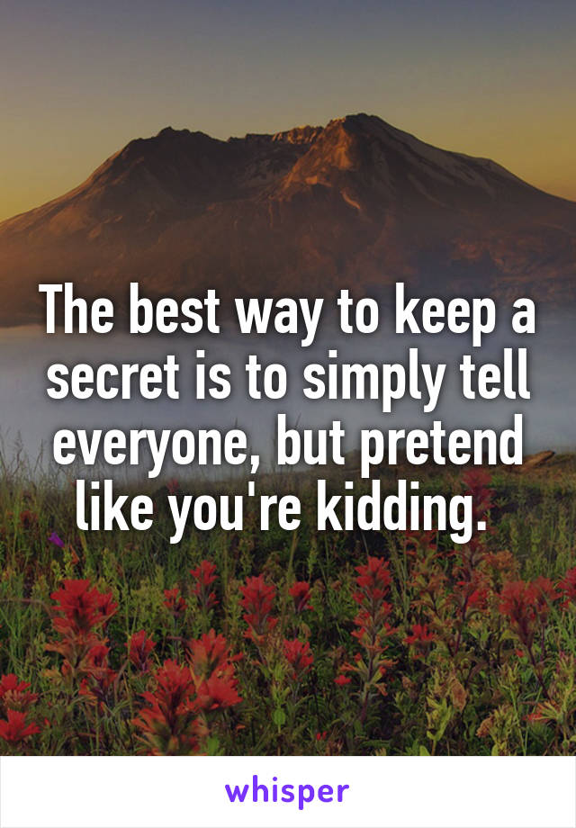 The best way to keep a secret is to simply tell everyone, but pretend like you're kidding. 