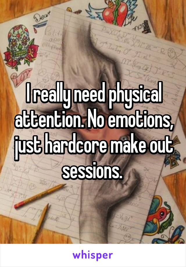 I really need physical attention. No emotions, just hardcore make out sessions. 