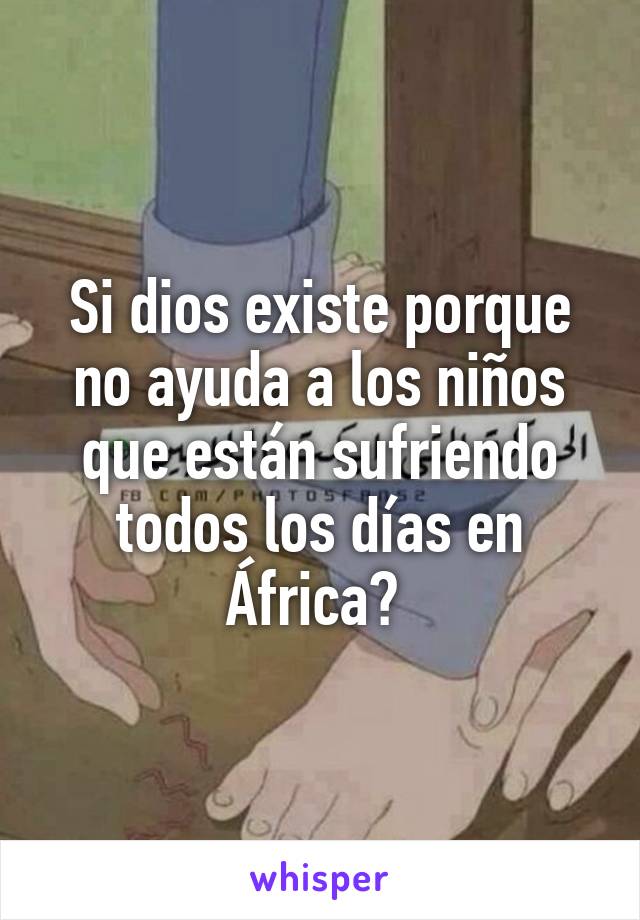 Si dios existe porque no ayuda a los niños que están sufriendo todos los días en África? 